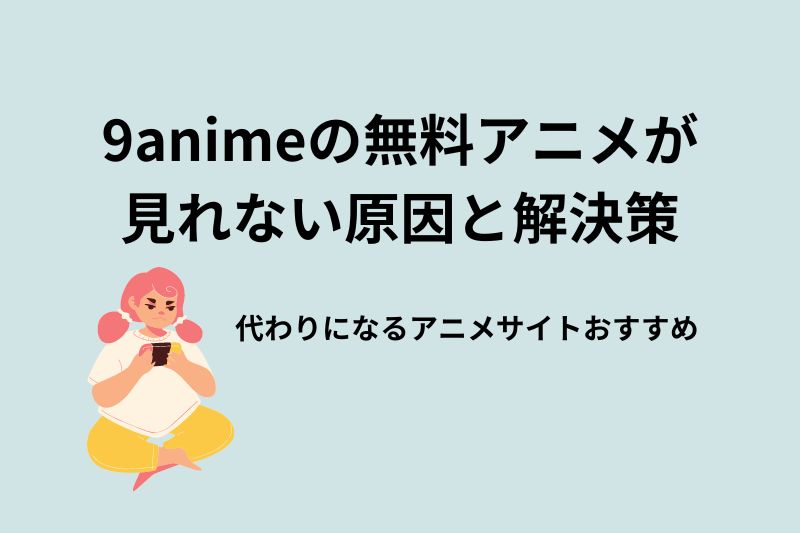 9animeが見れない？原因と解決策、代わりのアニメサイトを紹介